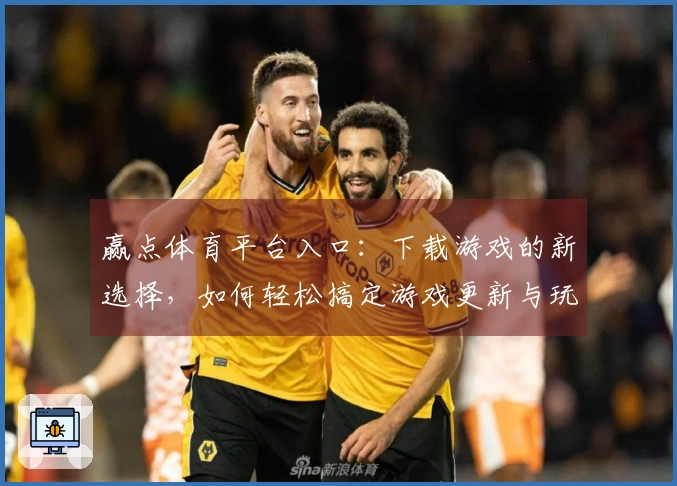 赢点体育平台入口：下载游戏的新选择，如何轻松搞定游戏更新与玩法提升