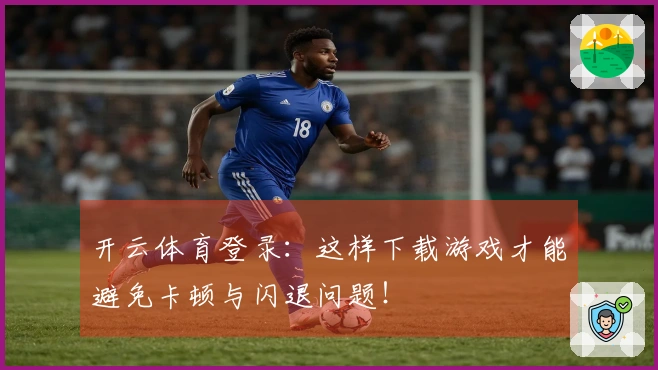 开云体育登录：这样下载游戏才能避免卡顿与闪退问题！