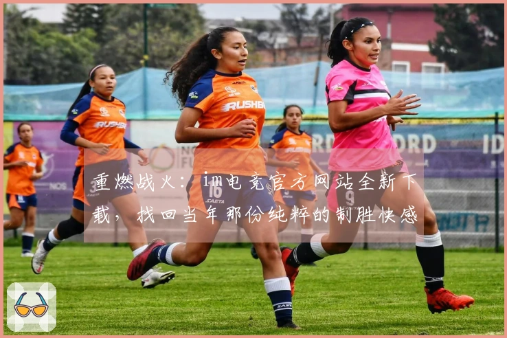 重燃战火：im电竞官方网站全新下载，找回当年那份纯粹的制胜快感