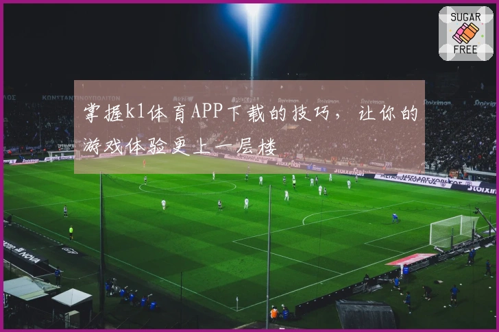 掌握k1体育APP下载的技巧，让你的游戏体验更上一层楼