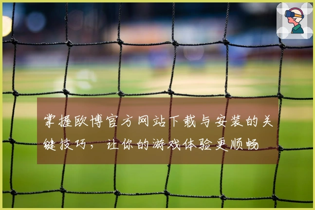 掌握欧博官方网站下载与安装的关键技巧，让你的游戏体验更顺畅