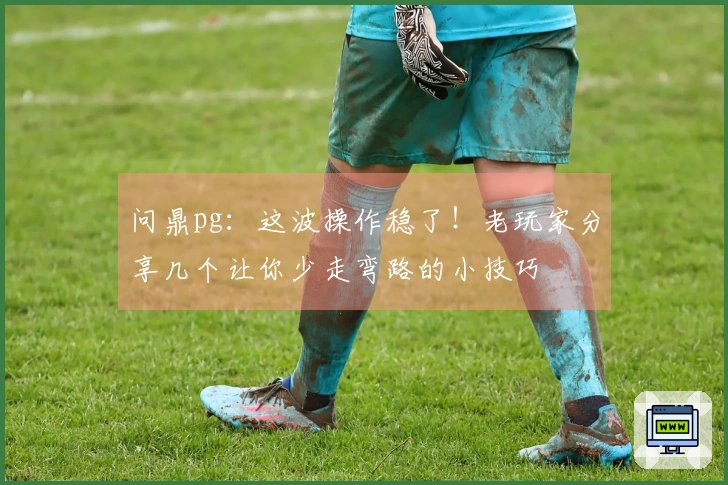 问鼎pg：这波操作稳了！老玩家分享几个让你少走弯路的小技巧