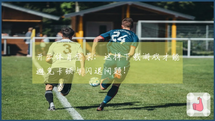 开云体育登录：这样下载游戏才能避免卡顿与闪退问题！