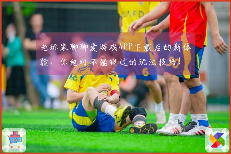 老玩家聊聊爱游戏APP下载后的新体验，你绝对不能错过的玩法技巧！