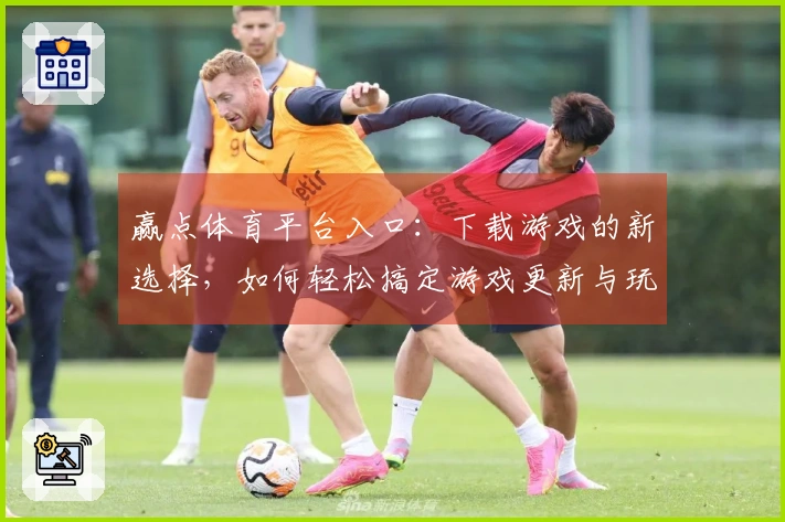 赢点体育平台入口：下载游戏的新选择，如何轻松搞定游戏更新与玩法提升