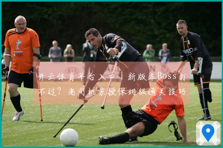 开云体育平台入口｜新版本Boss打不过？老司机亲授保姆级通关技巧，包你学会！