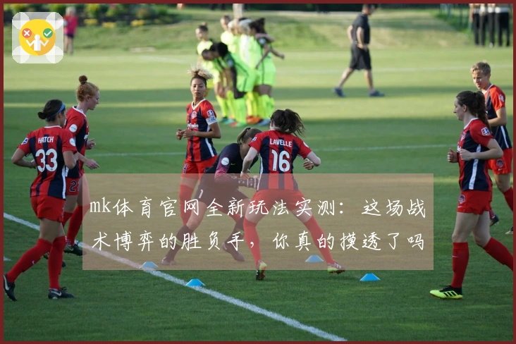 mk体育官网全新玩法实测：这场战术博弈的胜负手，你真的摸透了吗？