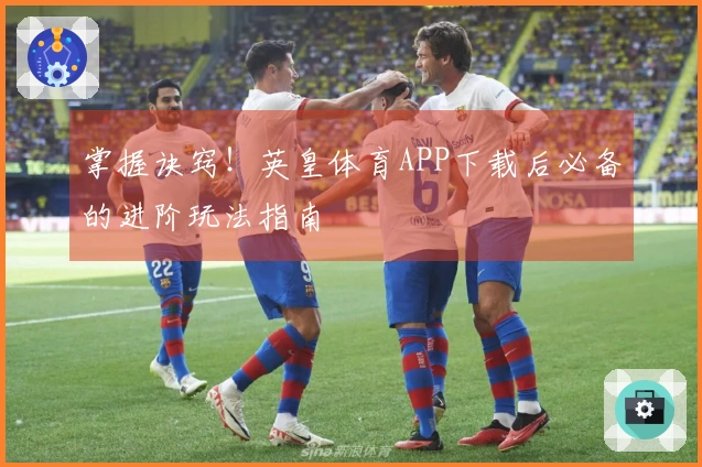 掌握诀窍！英皇体育APP下载后必备的进阶玩法指南
