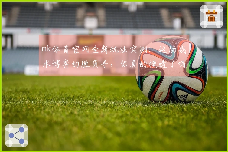 mk体育官网全新玩法实测：这场战术博弈的胜负手，你真的摸透了吗？