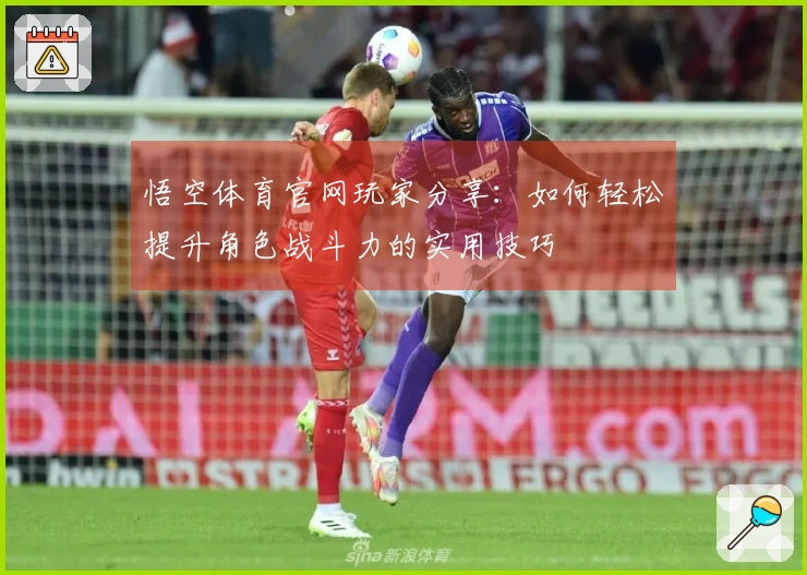 悟空体育官网玩家分享：如何轻松提升角色战斗力的实用技巧