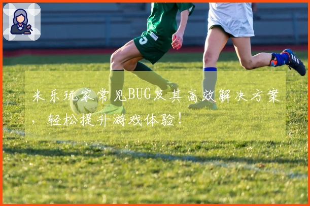 米乐玩家常见BUG及其高效解决方案，轻松提升游戏体验！
