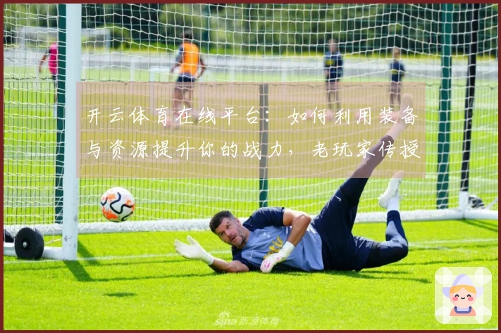 开云体育在线平台：如何利用装备与资源提升你的战力，老玩家传授经验分享