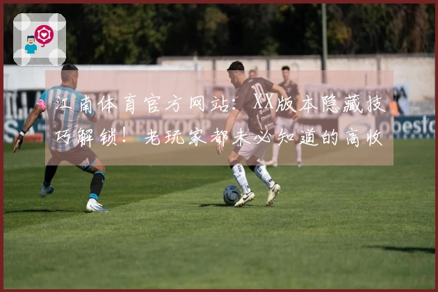 江南体育官方网站：XX版本隐藏技巧解锁！老玩家都未必知道的高收益玩法分享