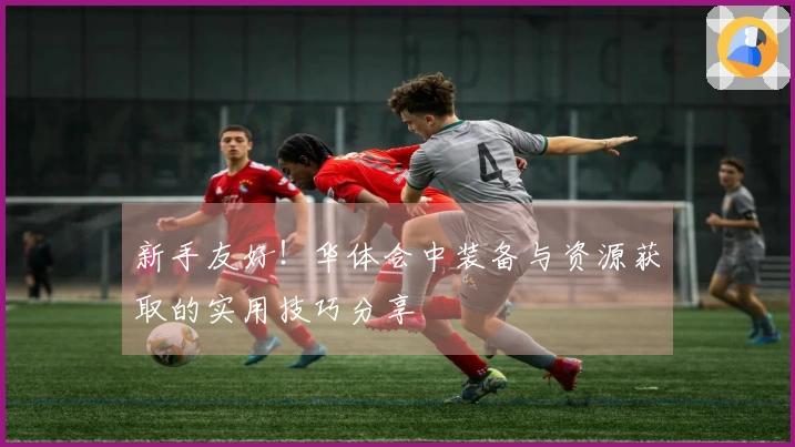 新手友好！华体会中装备与资源获取的实用技巧分享