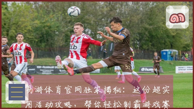 易游体育官网独家揭秘：这份超实用活动攻略，帮你轻松制霸游戏赛场！