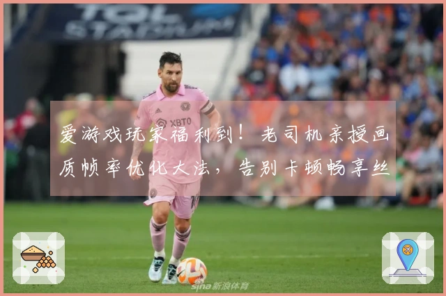 爱游戏玩家福利到！老司机亲授画质帧率优化大法，告别卡顿畅享丝滑操作！