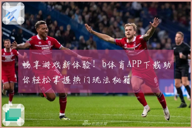 畅享游戏新体验！b体育APP下载助你轻松掌握热门玩法秘籍