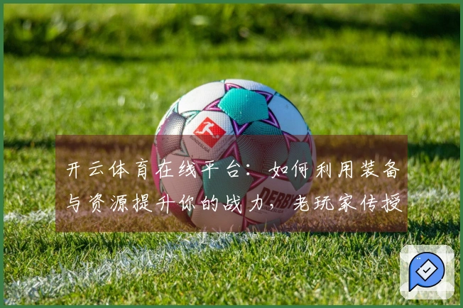 开云体育在线平台：如何利用装备与资源提升你的战力，老玩家传授经验分享