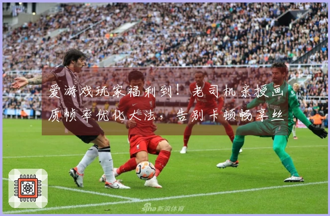 爱游戏玩家福利到！老司机亲授画质帧率优化大法，告别卡顿畅享丝滑操作！